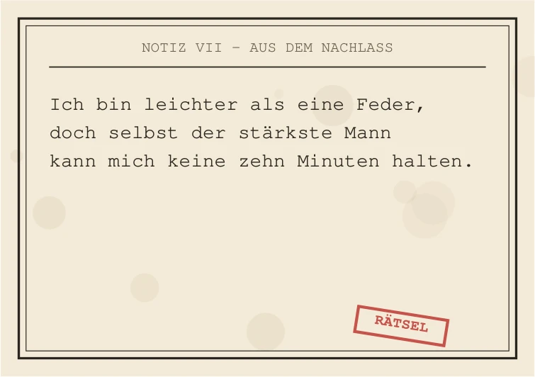 Notiz VII: Ich bin leichter als eine Feder, doch selbst der stärkste Mann kann mich keine zehn Minuten halten.